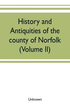 Unknown History and antiquities of the county of Norfolk (Volume II) Containing the Hundreds of Clavering, Depwade, Difs, and Earfhan
