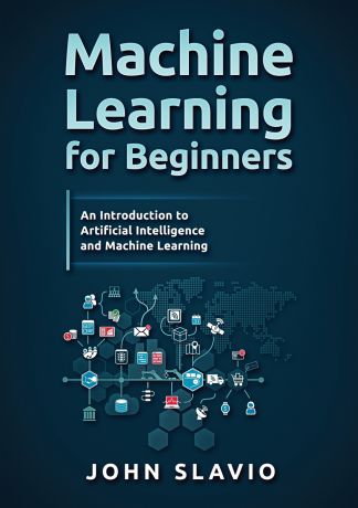 John Slavio Machine Learning for Beginners. An Introduction to Artificial Intelligence and Machine Learning