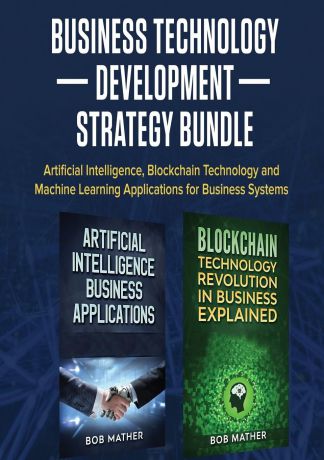 Bob Mather Business Technology Development Strategy Bundle. Artificial Intelligence, Blockchain Technology and Machine Learning Applications for Business Systems
