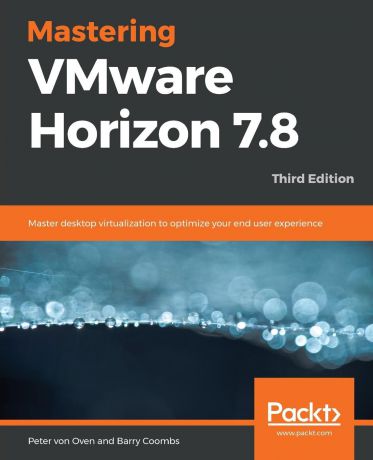 Peter von Oven, Barry Coombs Mastering VMware Horizon 7.8 - Third Edition