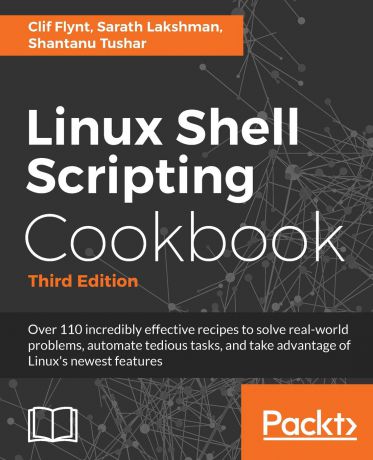 Clif Flynt, Sarath Lakshman, Shantanu Tushar Linux Shell Scripting Cookbook, Third Edition