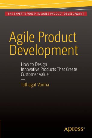 Tathagat Varma Agile Product Development. How to Design Innovative Products That Create Customer Value