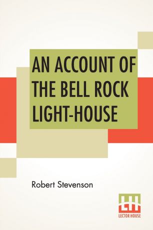 Robert Stevenson An Account Of The Bell Rock Light-House. Including The Details Of The Erection And Peculiar Structure Of That Edifice. To Which Is Prefixed A Historical View Of The Institution And Progress Of The Northern Light-Houses. Illustrated With Twenty-Thr...