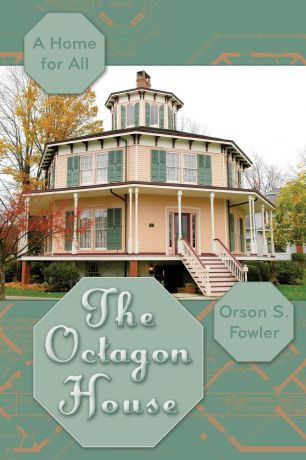 Orson Squire Fowler The Octagon House. A Home for All