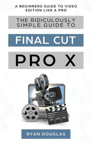 Douglas Ryan The Ridiculously Simple Guide to Final Cut Pro X. A Beginners Guide to Video Edition Like a Pro