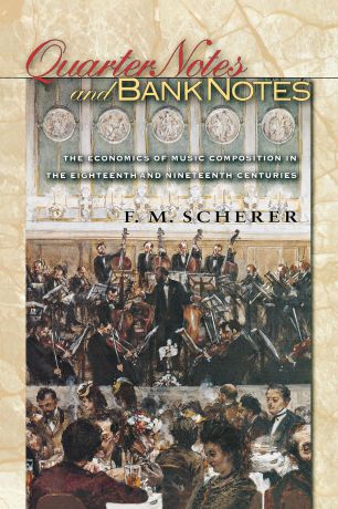 F. M. Scherer Quarter Notes and Bank Notes. The Economics of Music Composition in the Eighteenth and Nineteenth Centuries