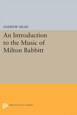 Andrew Mead An Introduction to the Music of Milton Babbitt