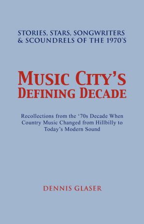 Dennis Glaser Music City S Defining Decade. Stories, Stars, Songwriters & Scoundrels of the 1970