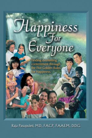 Raja Pasupuleti HAPPINESS FOR EVERYONE. Finding Everlasting Contentment Through the Five Golden Rules for Happiness