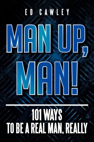Ed Cawley MAN UP, MAN!. 101 Ways to be a Real Man, Really
