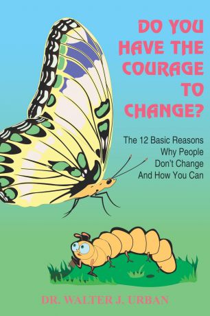 Walter J. Urban, Dr Walter J. Urban Do You Have the Courage to Change?. The 12 Basic Reasons Why People Don