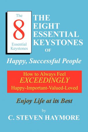 C. Steven Haymore The Eight Essential Keystones of Happy, Successful People. How To Always Feel Exceedingly Happy-Important-Valued-Loved