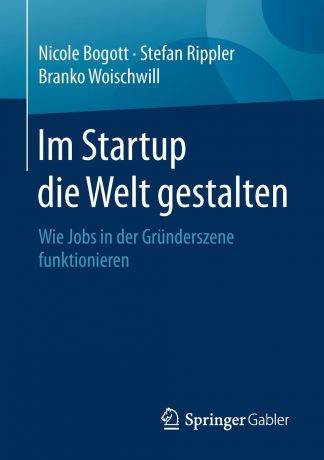 Nicole Bogott, Stefan Rippler, Branko Woischwill Im Startup die Welt gestalten. Wie Jobs in der Grunderszene funktionieren