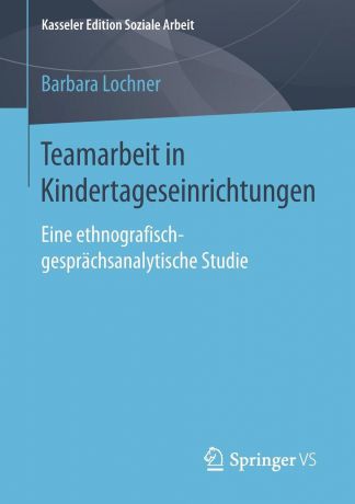 Barbara Lochner Teamarbeit in Kindertageseinrichtungen. Eine ethnografisch-gesprachsanalytische Studie
