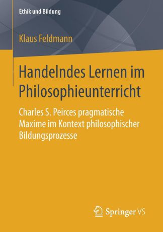 Klaus Feldmann Handelndes Lernen im Philosophieunterricht. Charles S. Peirces pragmatische Maxime im Kontext philosophischer Bildungsprozesse