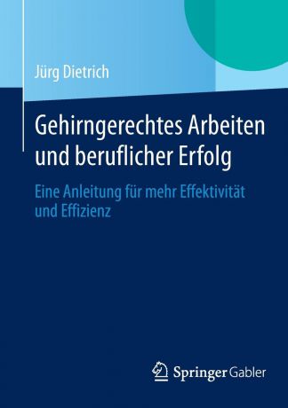 Jürg Dietrich Gehirngerechtes Arbeiten und beruflicher Erfolg. Eine Anleitung fur mehr Effektivitat und Effizienz