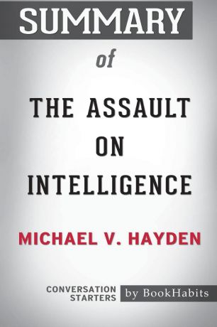 BookHabits Summary of The Assault on Intelligence by Michael V. Hayden. Conversation Starters