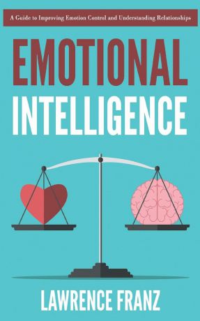 Lawrence Franz Emotional Intelligence. A Guide to Improving Emotion Control and Understanding Relationships