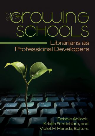 Debbie Abilock, Kristin Fontichiaro, Violet H. Harada Growing Schools. Librarians as Professional Developers
