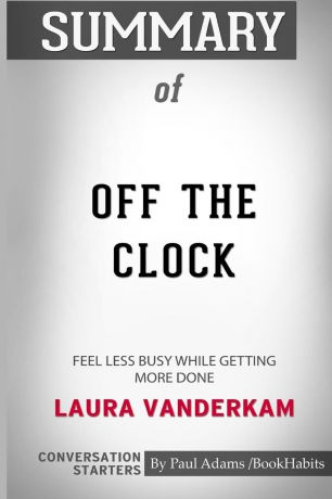 Paul Adams / BookHabits Summary of Off the Clock. Feel Less Busy While Getting More Done by Laura Vanderkam: Conversation Starters