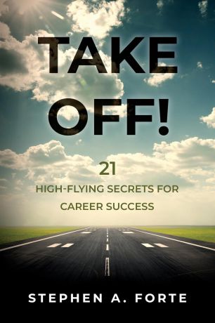 Stephen A Forte TAKE OFF!. 21 High-Flying Secrets for Career Success
