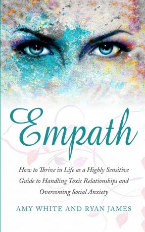 Ryan James, Amy White Empath. How to Thrive in Life as a Highly Sensitive - Guide to Handling Toxic Relationships and Overcoming Social Anxiety (Empath Series) (Volume 3)