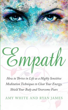 Ryan James, Amy White Empath. How to Thrive in Life as a Highly Sensitive - Meditation Techniques to Clear Your Energy, Shield Your Body and Overcome Fears (Empath Series) (Volume 2)