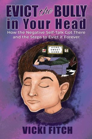 Vicki Fitch Evict the Bully in Your Head. How the Negative Self-Talk Got There and How to Evict it Forever