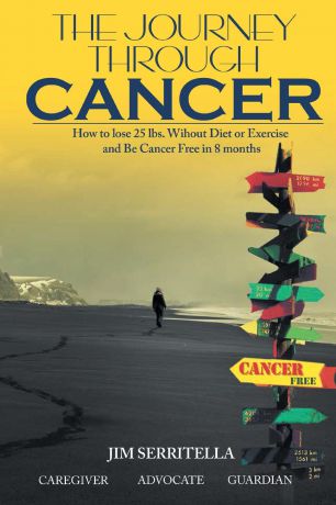 Jim Serritella The Journey Through Cancer How to Lose 25 lbs. Without Diet or Exercise and be Cancer Free in 8 Months