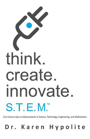 Karen Hypolite Think. Create. Innovate. . S.T.E.M. 21st Century Keys to Advancing in Science, Technology, Engineering, and Mathematics
