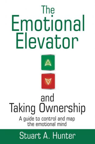 Stuart A. Hunter The Emotional Elevator and Taking Ownership. A Guide to Control and Map the Emotional Mind