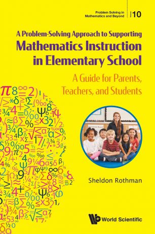 Sheldon Rothman A Problem-Solving Approach to Supporting Mathematics Instruction in Elementary School. A Guide for Parents, Teachers, and Students