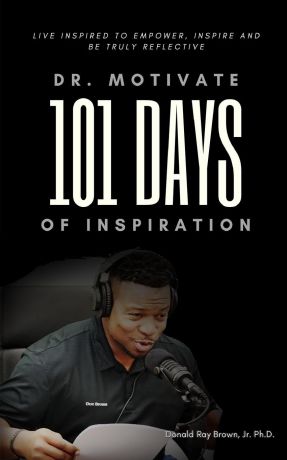 Jr. Ph.D. Donald Ray Brown Dr. Motivate 101 Days of Inspiration. Live inspired to empower, inspire and be truly reflective