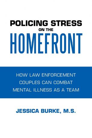 Jessica Burke M.S. Policing Stress on the Homefront. How Law Enforcement Couples Can Combat Mental Illness as a Team