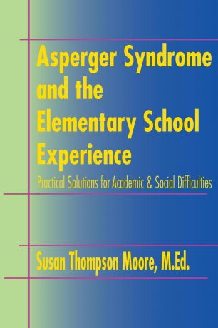 MEd Susan Thompson Moore Asperger Syndrome and the Elementary School Experience Practical Solutions for Academic & Social Difficulties