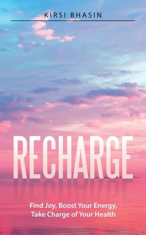 Kirsi Bhasin Recharge. Find Joy, Boost Your Energy, Take Charge of Your Health