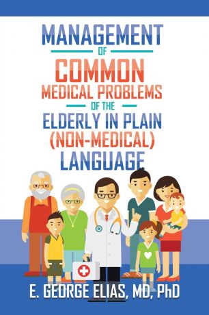 E. George Elias MD PhD Management of Common Medical Problems of the Elderly in Plain (Non-Medical) Language