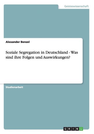 Alexander Benzel Soziale Segregation in Deutschland - Was sind ihre Folgen und Auswirkungen.