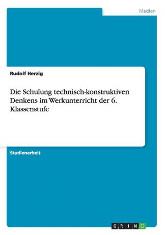 Rudolf Herzig Die Schulung technisch-konstruktiven Denkens im Werkunterricht der 6. Klassenstufe