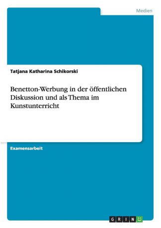 Tatjana Katharina Schikorski Benetton-Werbung in der offentlichen Diskussion und als Thema im Kunstunterricht