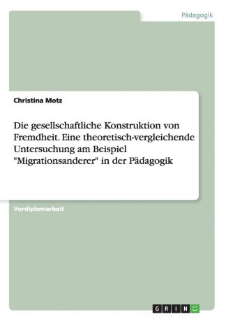 Christina Motz Die gesellschaftliche Konstruktion von Fremdheit. Eine theoretisch-vergleichende Untersuchung am Beispiel "Migrationsanderer" in der Padagogik