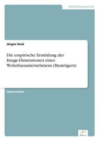 Jürgen Huck Die empirische Ermittlung der Image-Dimensionen eines Wohnbauunternehmens (Bautragers)