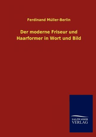 Ferdinand Müller-Berlin Der moderne Friseur und Haarformer in Wort und Bild