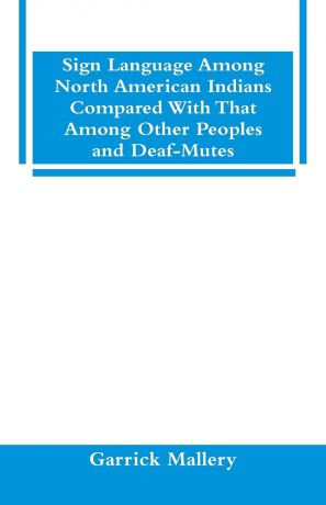 Garrick Mallery Sign Language Among North American Indians Compared With That Among Other Peoples And Deaf-Mutes