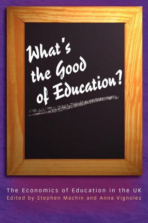 Stephen Machin, Anna Vignoles What's the Good of Education?. The Economics of Education in the UK