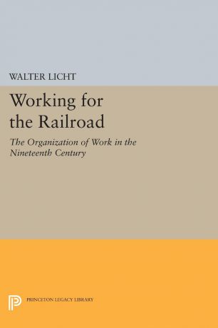 Walter Licht Working for the Railroad. The Organization of Work in the Nineteenth Century