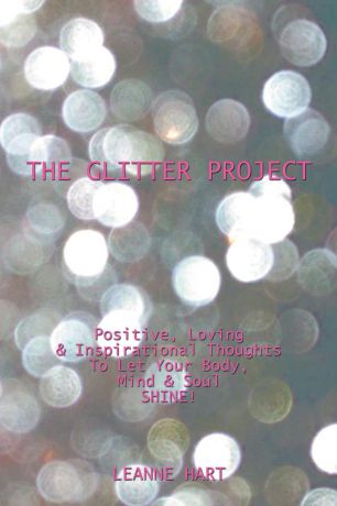 Leanne Hart The Glitter Project. Positive, Loving & Inspirational Thoughts to Let Your Body, Mind & Soul Shine!
