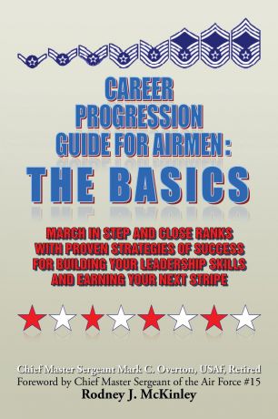 Mark C. Overton Career Progression Guide For Airmen. The Basics: March in Step and Close Ranks with Proven Strategies of Success for Building Your Leadership Skills and Earning Your Next Stripe
