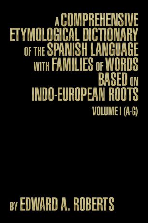 Edward a. Roberts A Comprehensive Etymological Dictionary of the Spanish Language with Families of Words Based on Indo-European Roots. Volume I (A-G)