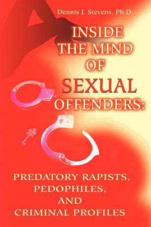 Dennis J. Stevens Inside the Mind of Sexual Offenders. : Predatory Rapists, Pedophiles, and Criminal Profiles